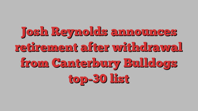 Josh Reynolds announces retirement after withdrawal from Canterbury Bulldogs top-30 list