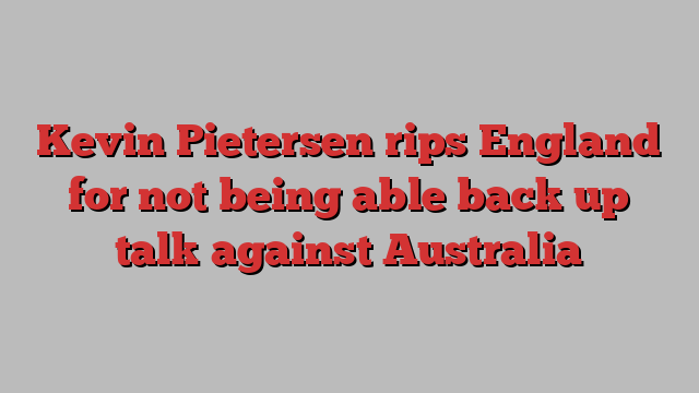 Kevin Pietersen rips England for not being able back up talk against Australia