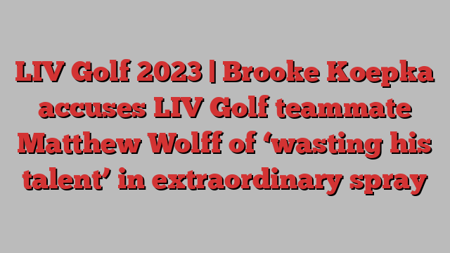 LIV Golf 2023 | Brooke Koepka accuses LIV Golf teammate Matthew Wolff of ‘wasting his talent’ in extraordinary spray