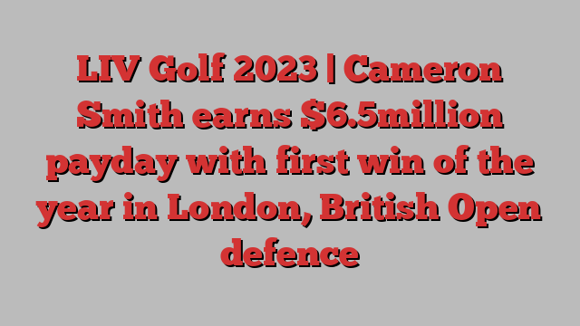 LIV Golf 2023 | Cameron Smith earns $6.5million payday with first win of the year in London, British Open defence