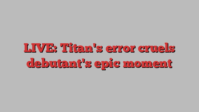 LIVE: Titan's error cruels debutant's epic moment