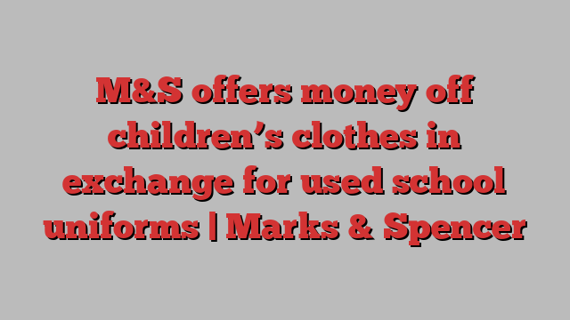 M&S offers money off children’s clothes in exchange for used school uniforms | Marks & Spencer