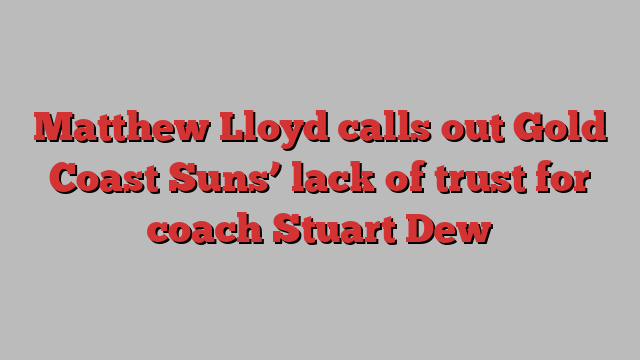 Matthew Lloyd calls out Gold Coast Suns’ lack of trust for coach Stuart Dew