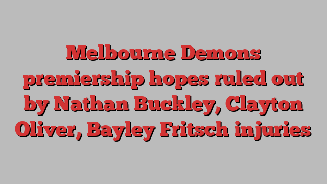 Melbourne Demons premiership hopes ruled out by Nathan Buckley, Clayton Oliver, Bayley Fritsch injuries