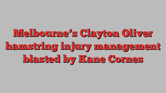 Melbourne’s Clayton Oliver hamstring injury management blasted by Kane Cornes