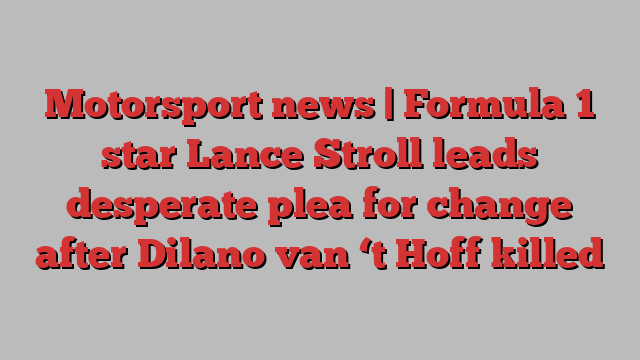 Motorsport news | Formula 1 star Lance Stroll leads desperate plea for change after Dilano van ‘t Hoff killed