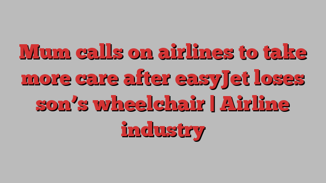 Mum calls on airlines to take more care after easyJet loses son’s wheelchair | Airline industry