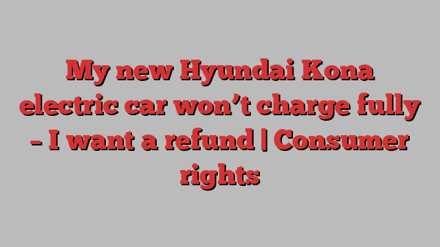 My new Hyundai Kona electric car won’t charge fully – I want a refund | Consumer rights