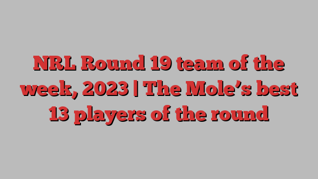 NRL Round 19 team of the week, 2023 | The Mole’s best 13 players of the round