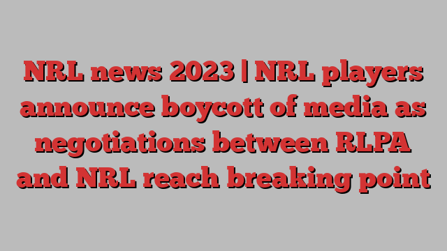 NRL news 2023 | NRL players announce boycott of media as negotiations between RLPA and NRL reach breaking point