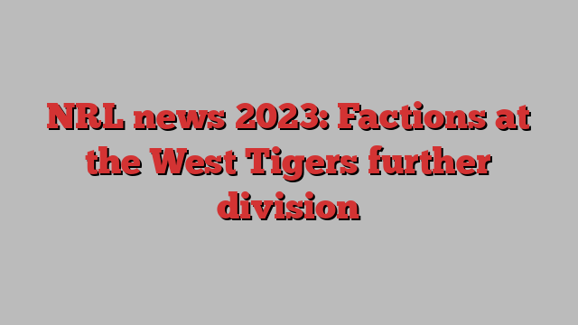 NRL news 2023: Factions at the West Tigers further division