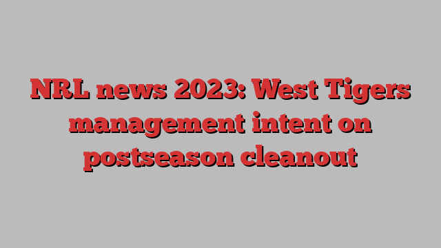 NRL news 2023: West Tigers management intent on postseason cleanout