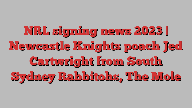 NRL signing news 2023 | Newcastle Knights poach Jed Cartwright from South Sydney Rabbitohs, The Mole