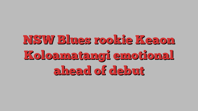 NSW Blues rookie Keaon Koloamatangi emotional ahead of debut