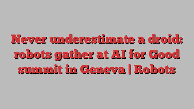 Never underestimate a droid: robots gather at AI for Good summit in Geneva | Robots