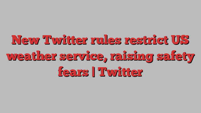 New Twitter rules restrict US weather service, raising safety fears | Twitter