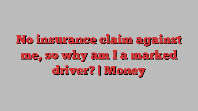 No insurance claim against me, so why am I a marked driver? | Money