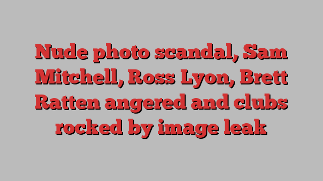 Nude photo scandal, Sam Mitchell, Ross Lyon, Brett Ratten angered and clubs rocked by image leak