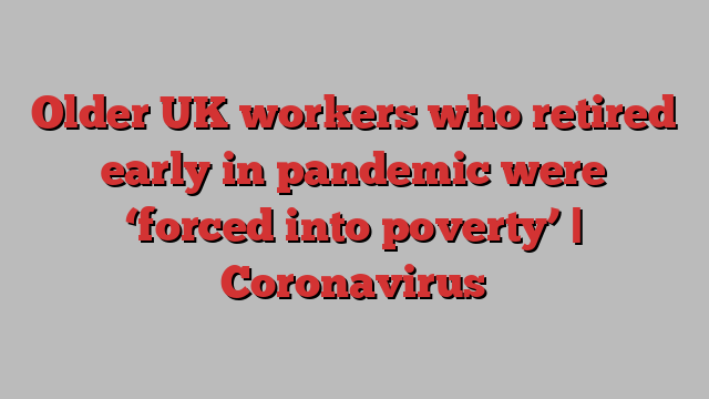 Older UK workers who retired early in pandemic were ‘forced into poverty’ | Coronavirus