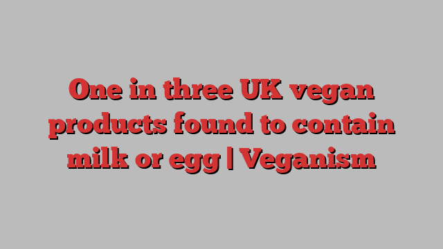 One in three UK vegan products found to contain milk or egg | Veganism