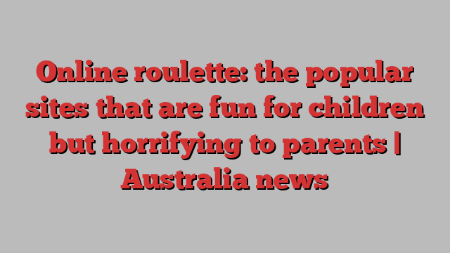 Online roulette: the popular sites that are fun for children but horrifying to parents | Australia news