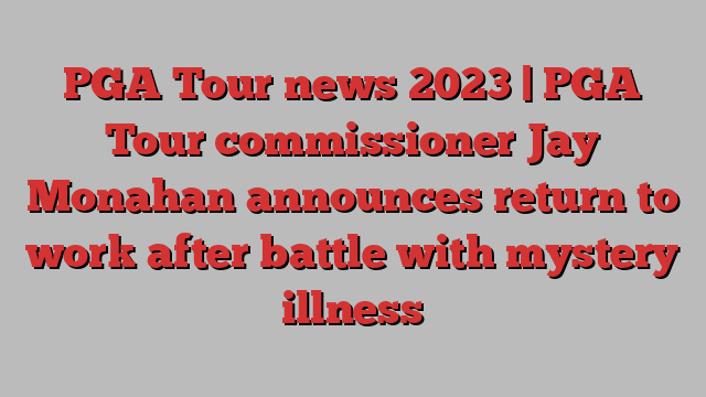 PGA Tour news 2023 | PGA Tour commissioner Jay Monahan announces return to work after battle with mystery illness