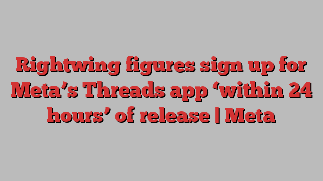 Rightwing figures sign up for Meta’s Threads app ‘within 24 hours’ of release | Meta