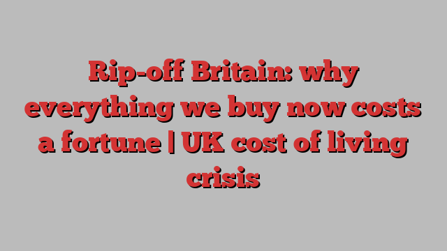 Rip-off Britain: why everything we buy now costs a fortune | UK cost of living crisis