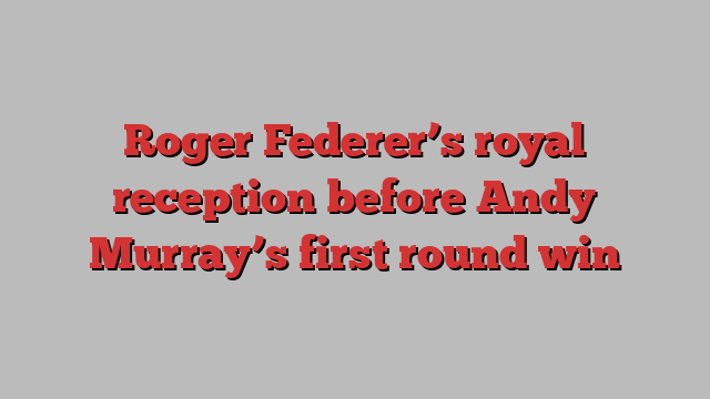 Roger Federer’s royal reception before Andy Murray’s first round win