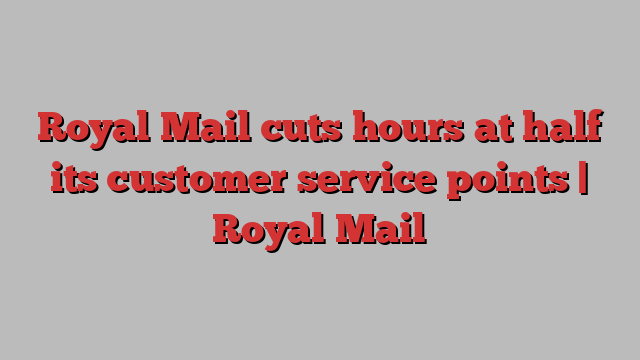 Royal Mail cuts hours at half its customer service points | Royal Mail