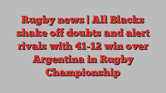 Rugby news | All Blacks shake off doubts and alert rivals with 41-12 win over Argentina in Rugby Championship