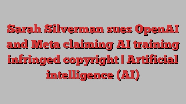 Sarah Silverman sues OpenAI and Meta claiming AI training infringed copyright | Artificial intelligence (AI)