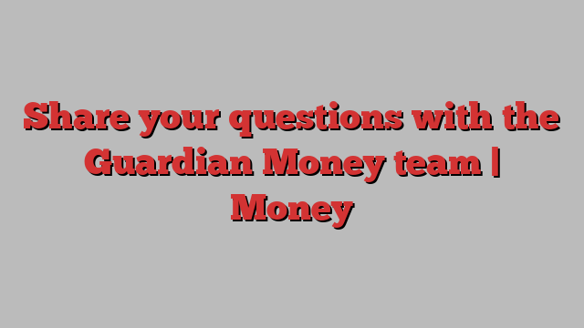 Share your questions with the Guardian Money team | Money