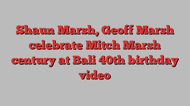 Shaun Marsh, Geoff Marsh celebrate Mitch Marsh century at Bali 40th birthday video