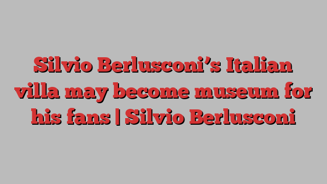 Silvio Berlusconi’s Italian villa may become museum for his fans | Silvio Berlusconi