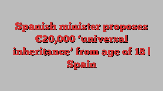 Spanish minister proposes €20,000 ‘universal inheritance’ from age of 18 | Spain