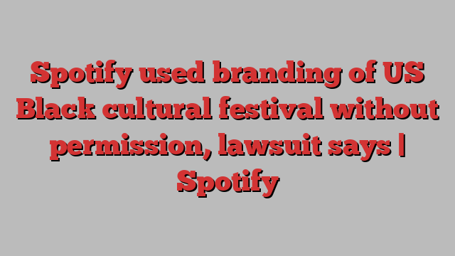 Spotify used branding of US Black cultural festival without permission, lawsuit says | Spotify