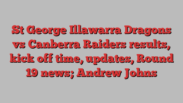 St George Illawarra Dragons vs Canberra Raiders results, kick off time, updates, Round 19 news; Andrew Johns