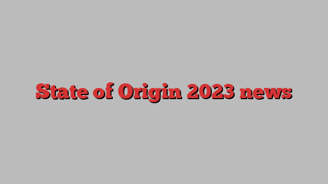 State of Origin 2023 news