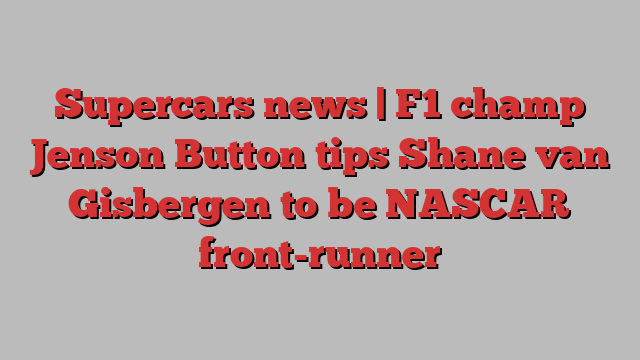 Supercars news | F1 champ Jenson Button tips Shane van Gisbergen to be NASCAR front-runner