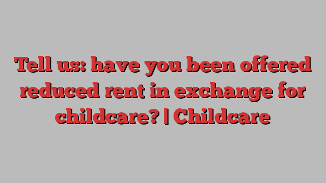 Tell us: have you been offered reduced rent in exchange for childcare? | Childcare