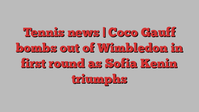 Tennis news | Coco Gauff bombs out of Wimbledon in first round as Sofia Kenin triumphs