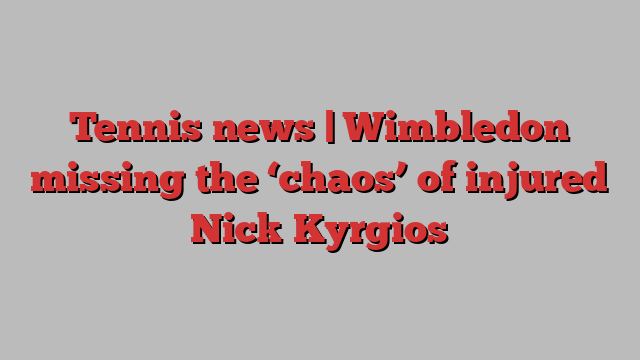 Tennis news | Wimbledon missing the ‘chaos’ of injured Nick Kyrgios