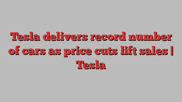 Tesla delivers record number of cars as price cuts lift sales | Tesla