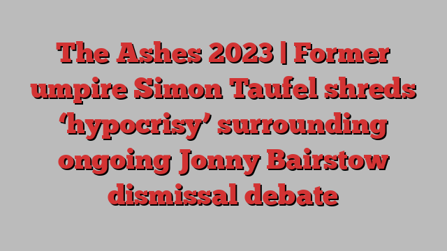 The Ashes 2023 | Former umpire Simon Taufel shreds ‘hypocrisy’ surrounding ongoing Jonny Bairstow dismissal debate