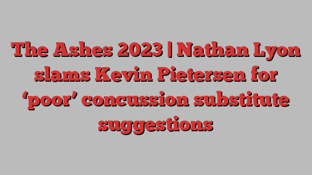 The Ashes 2023 | Nathan Lyon slams Kevin Pietersen for ‘poor’ concussion substitute suggestions