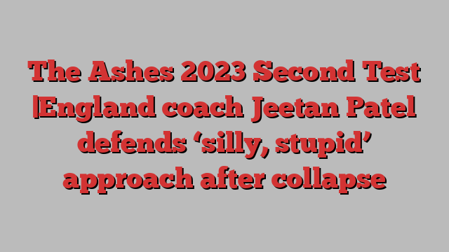 The Ashes 2023 Second Test |England coach Jeetan Patel defends ‘silly, stupid’ approach after collapse