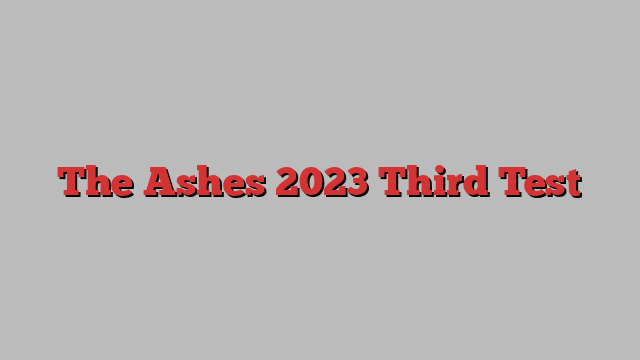 The Ashes 2023 Third Test