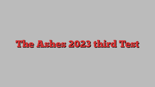 The Ashes 2023 third Test