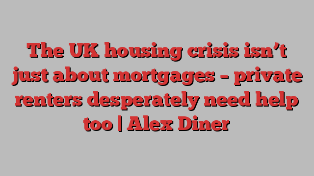 The UK housing crisis isn’t just about mortgages – private renters desperately need help too | Alex Diner